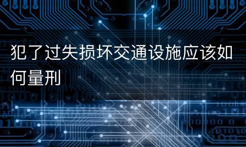 犯了过失损坏交通设施应该如何量刑
