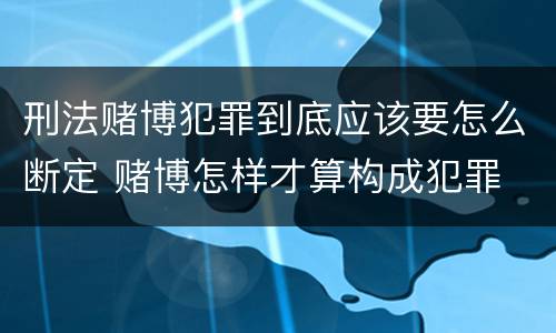 刑法赌博犯罪到底应该要怎么断定 赌博怎样才算构成犯罪