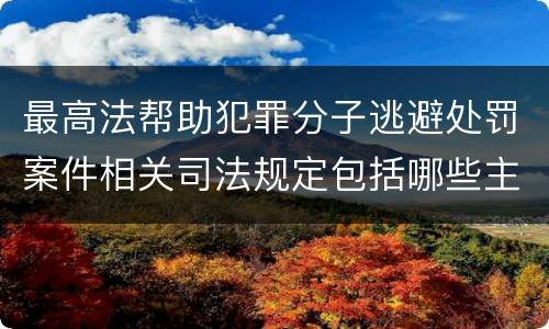 最高法帮助犯罪分子逃避处罚案件相关司法规定包括哪些主要内容