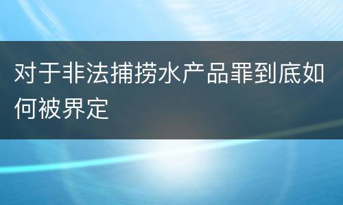 对于非法捕捞水产品罪到底如何被界定