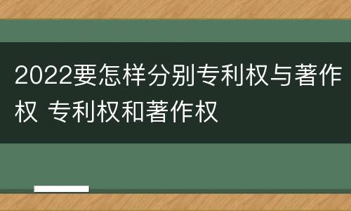 2022要怎样分别专利权与著作权 专利权和著作权