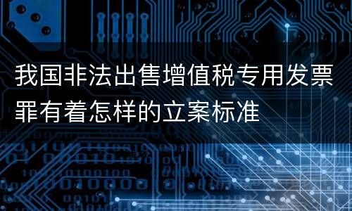 我国非法出售增值税专用发票罪有着怎样的立案标准