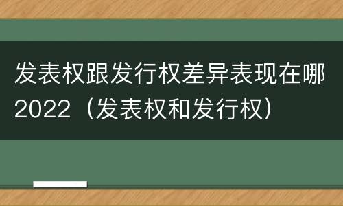 发表权跟发行权差异表现在哪2022（发表权和发行权）