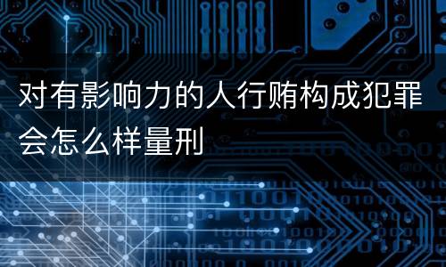 对有影响力的人行贿构成犯罪会怎么样量刑