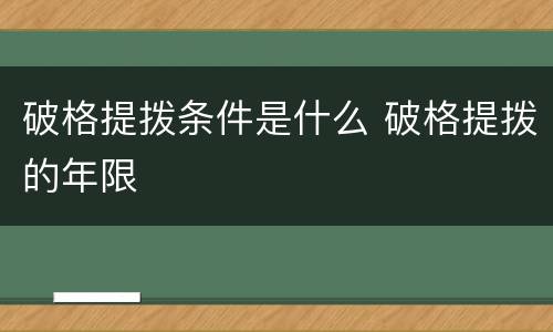 破格提拨条件是什么 破格提拨的年限