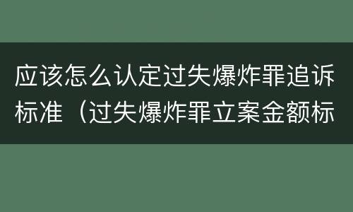 应该怎么认定过失爆炸罪追诉标准（过失爆炸罪立案金额标准）