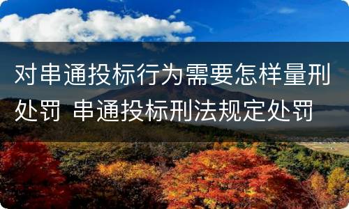 对串通投标行为需要怎样量刑处罚 串通投标刑法规定处罚