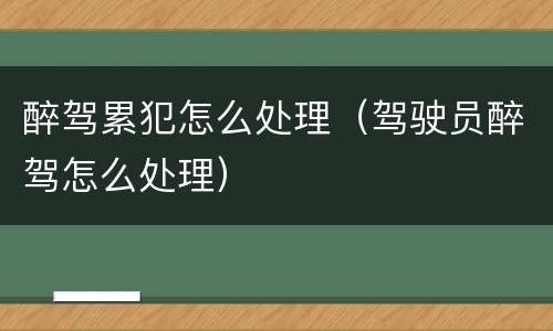 醉驾累犯怎么处理（驾驶员醉驾怎么处理）
