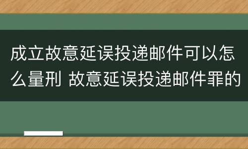 成立故意延误投递邮件可以怎么量刑 故意延误投递邮件罪的立案标准