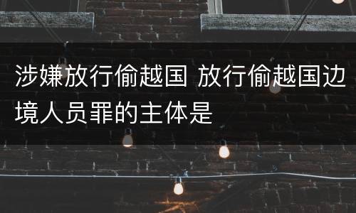涉嫌放行偷越国 放行偷越国边境人员罪的主体是