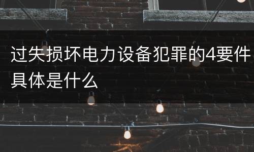 过失损坏电力设备犯罪的4要件具体是什么