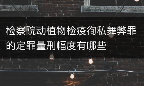 检察院动植物检疫徇私舞弊罪的定罪量刑幅度有哪些