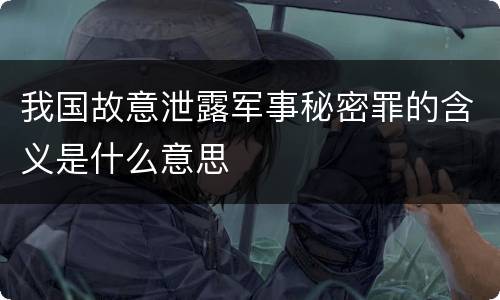 我国故意泄露军事秘密罪的含义是什么意思