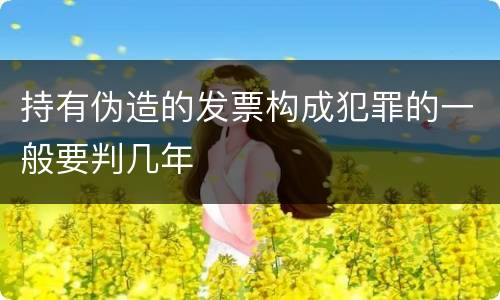 持有伪造的发票构成犯罪的一般要判几年