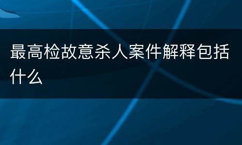 最高检故意杀人案件解释包括什么