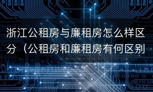 浙江公租房与廉租房怎么样区分（公租房和廉租房有何区别）