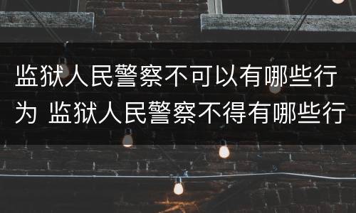 监狱人民警察不可以有哪些行为 监狱人民警察不得有哪些行为