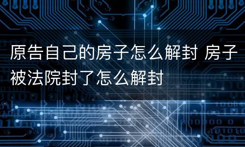 原告自己的房子怎么解封 房子被法院封了怎么解封
