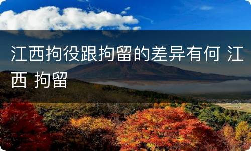 江西拘役跟拘留的差异有何 江西 拘留