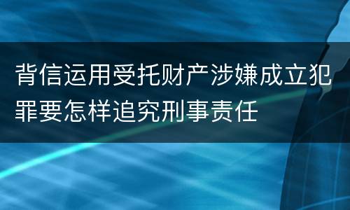 背信运用受托财产涉嫌成立犯罪要怎样追究刑事责任
