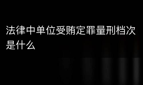 法律中单位受贿定罪量刑档次是什么