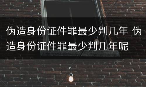 伪造身份证件罪最少判几年 伪造身份证件罪最少判几年呢