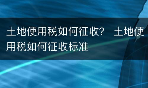 土地使用税如何征收？ 土地使用税如何征收标准