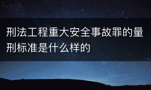 刑法工程重大安全事故罪的量刑标准是什么样的