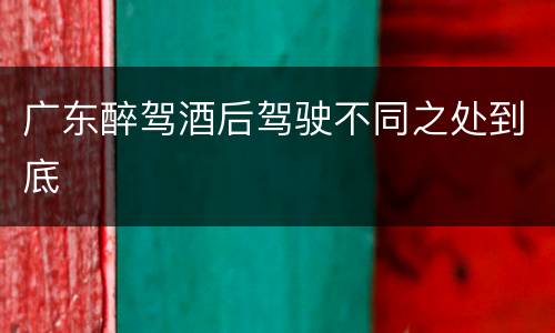 广东醉驾酒后驾驶不同之处到底