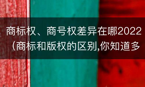 商标权、商号权差异在哪2022（商标和版权的区别,你知道多少?）
