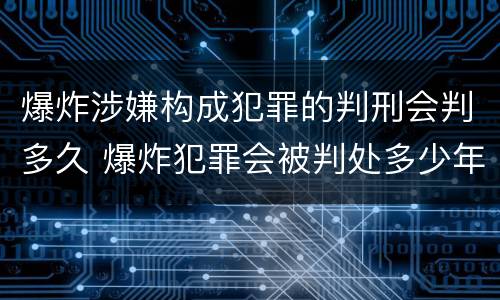 爆炸涉嫌构成犯罪的判刑会判多久 爆炸犯罪会被判处多少年