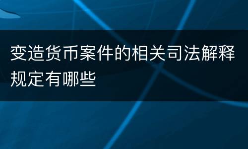 变造货币案件的相关司法解释规定有哪些