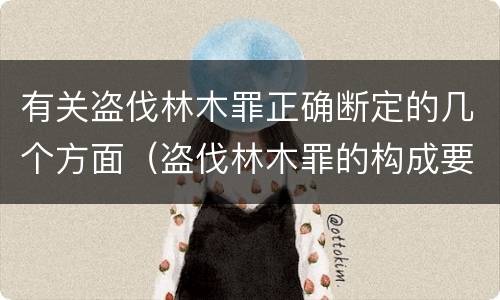 有关盗伐林木罪正确断定的几个方面（盗伐林木罪的构成要件是）