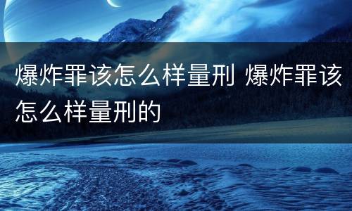 爆炸罪该怎么样量刑 爆炸罪该怎么样量刑的
