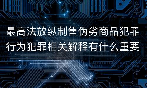 最高法放纵制售伪劣商品犯罪行为犯罪相关解释有什么重要规定