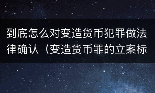 到底怎么对变造货币犯罪做法律确认（变造货币罪的立案标准）