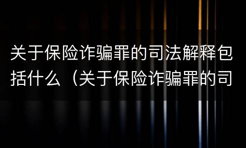 关于保险诈骗罪的司法解释包括什么（关于保险诈骗罪的司法解释包括什么）