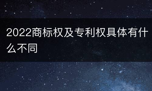 2022商标权及专利权具体有什么不同