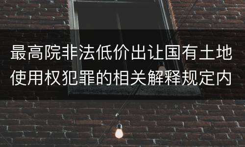 最高院非法低价出让国有土地使用权犯罪的相关解释规定内容都有哪些