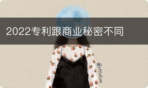 2022专利跟商业秘密不同