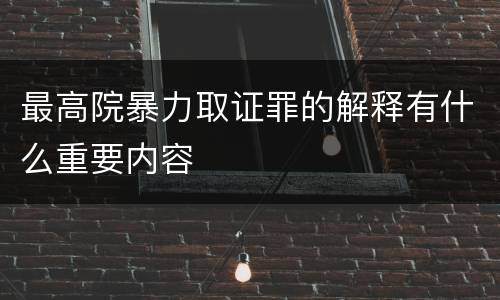 最高院暴力取证罪的解释有什么重要内容
