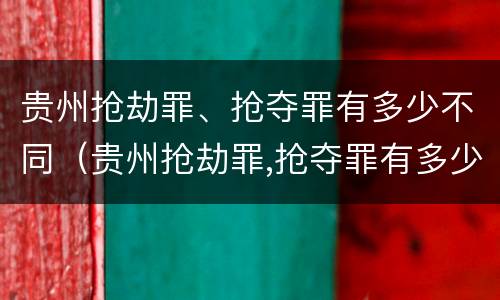 贵州抢劫罪、抢夺罪有多少不同（贵州抢劫罪,抢夺罪有多少不同判刑）