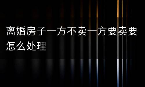 离婚房子一方不卖一方要卖要怎么处理
