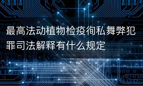 最高法动植物检疫徇私舞弊犯罪司法解释有什么规定