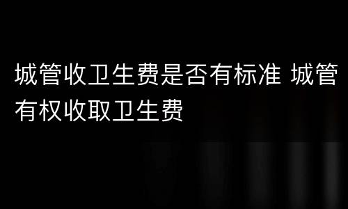 城管收卫生费是否有标准 城管有权收取卫生费