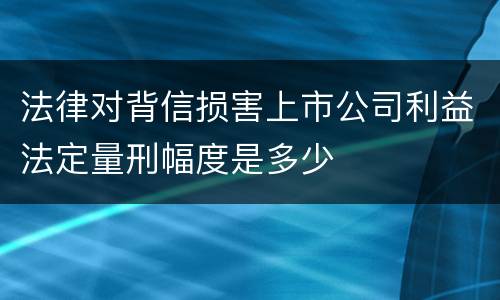 法律对背信损害上市公司利益法定量刑幅度是多少
