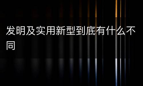 发明及实用新型到底有什么不同