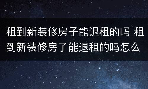 租到新装修房子能退租的吗 租到新装修房子能退租的吗怎么退