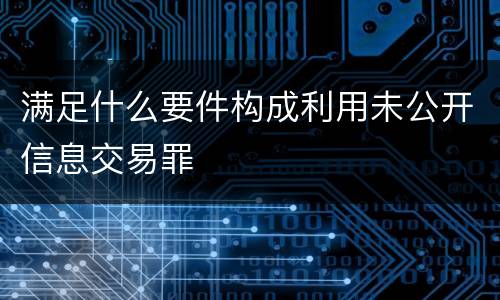 满足什么要件构成利用未公开信息交易罪