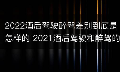 2022酒后驾驶醉驾差别到底是怎样的 2021酒后驾驶和醉驾的区别